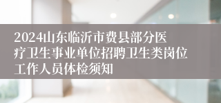 2024山东临沂市费县部分医疗卫生事业单位招聘卫生类岗位工作人员体检须知