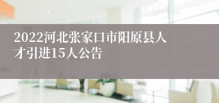 2022河北张家口市阳原县人才引进15人公告