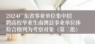 2024广东省事业单位集中招聘高校毕业生南澳县事业单位体检合格列为考察对象（第二批）的公告