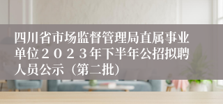 四川省市场监督管理局直属事业单位２０２３年下半年公招拟聘人员公示（第二批）