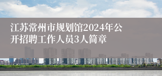 江苏常州市规划馆2024年公开招聘工作人员3人简章