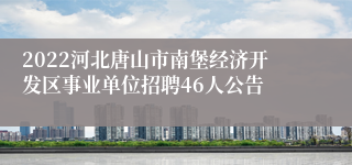 2022河北唐山市南堡经济开发区事业单位招聘46人公告