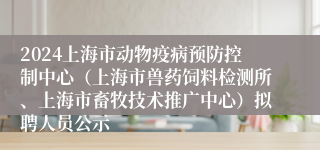 2024上海市动物疫病预防控制中心（上海市兽药饲料检测所、上海市畜牧技术推广中心）拟聘人员公示