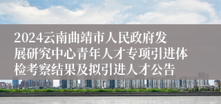 2024云南曲靖市人民政府发展研究中心青年人才专项引进体检考察结果及拟引进人才公告