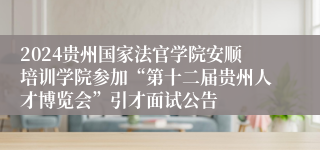 2024贵州国家法官学院安顺培训学院参加“第十二届贵州人才博览会”引才面试公告