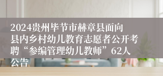 2024贵州毕节市赫章县面向县内乡村幼儿教育志愿者公开考聘“参编管理幼儿教师”62人公告