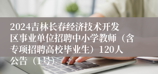 2024吉林长春经济技术开发区事业单位招聘中小学教师（含专项招聘高校毕业生）120人公告（1号）