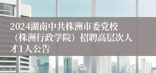 2024湖南中共株洲市委党校（株洲行政学院）招聘高层次人才1人公告