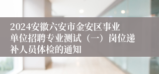 2024安徽六安市金安区事业单位招聘专业测试（一）岗位递补人员体检的通知