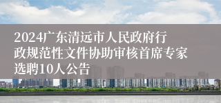 2024广东清远市人民政府行政规范性文件协助审核首席专家选聘10人公告