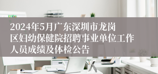 2024年5月广东深圳市龙岗区妇幼保健院招聘事业单位工作人员成绩及体检公告