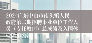 2024广东中山市南头镇人民政府第二期招聘事业单位工作人员（专任教师）总成绩及入围体检名单公告