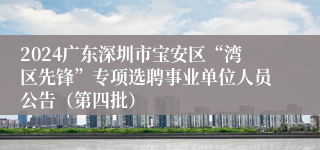 2024广东深圳市宝安区“湾区先锋”专项选聘事业单位人员公告（第四批）