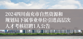 2024四川南充市自然资源和规划局下属事业单位引进高层次人才考核招聘1人公告