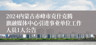 2024内蒙古赤峰市克什克腾旗融媒体中心引进事业单位工作人员1人公告