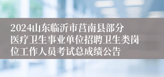 2024山东临沂市莒南县部分医疗卫生事业单位招聘卫生类岗位工作人员考试总成绩公告