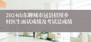 2024山东聊城市冠县招用乡村医生面试成绩及考试总成绩