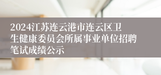 2024江苏连云港市连云区卫生健康委员会所属事业单位招聘笔试成绩公示