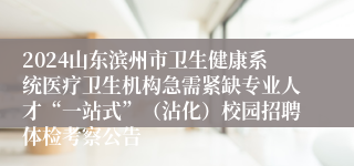 2024山东滨州市卫生健康系统医疗卫生机构急需紧缺专业人才“一站式”（沾化）校园招聘体检考察公告