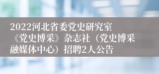 2022河北省委党史研究室 《党史博采》杂志社（党史博采融媒体中心）招聘2人公告