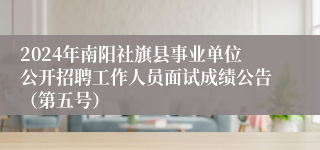 2024年南阳社旗县事业单位公开招聘工作人员面试成绩公告（第五号）