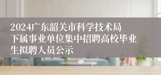 2024广东韶关市科学技术局下属事业单位集中招聘高校毕业生拟聘人员公示