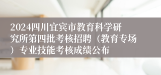 2024四川宜宾市教育科学研究所第四批考核招聘（教育专场）专业技能考核成绩公布