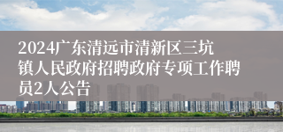 2024广东清远市清新区三坑镇人民政府招聘政府专项工作聘员2人公告