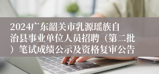 2024广东韶关市乳源瑶族自治县事业单位人员招聘（第二批）笔试成绩公示及资格复审公告