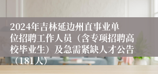 2024年吉林延边州直事业单位招聘工作人员（含专项招聘高校毕业生）及急需紧缺人才公告（181人）