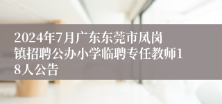 2024年7月广东东莞市凤岗镇招聘公办小学临聘专任教师18人公告