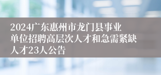 2024广东惠州市龙门县事业单位招聘高层次人才和急需紧缺人才23人公告