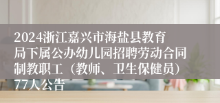 2024浙江嘉兴市海盐县教育局下属公办幼儿园招聘劳动合同制教职工（教师、卫生保健员）77人公告