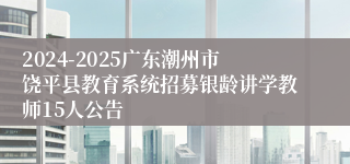 2024-2025广东潮州市饶平县教育系统招募银龄讲学教师15人公告