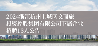 2024浙江杭州上城区文商旅投资控股集团有限公司下属企业招聘13人公告