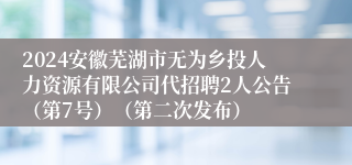 2024安徽芜湖市无为乡投人力资源有限公司代招聘2人公告（第7号）（第二次发布）