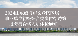 2024山东威海市文登区区属事业单位初级综合类岗位招聘第二批考察合格人员体检通知