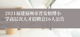 2021福建福州市晋安榕博小学高层次人才招聘会16人公告