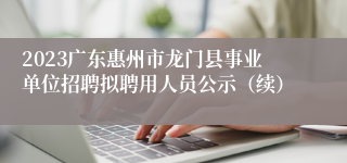 2023广东惠州市龙门县事业单位招聘拟聘用人员公示（续）