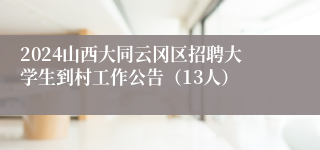 2024山西大同云冈区招聘大学生到村工作公告（13人）