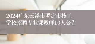 2024广东云浮市罗定市技工学校招聘专业课教师10人公告