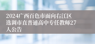 2024广西百色市面向右江区选调市直普通高中专任教师27人公告