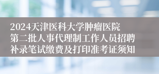 2024天津医科大学肿瘤医院第二批人事代理制工作人员招聘补录笔试缴费及打印准考证须知