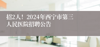 招2人！2024年西宁市第三人民医院招聘公告