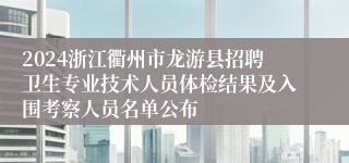 2024浙江衢州市龙游县招聘卫生专业技术人员体检结果及入围考察人员名单公布