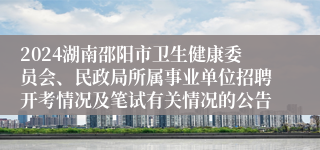 2024湖南邵阳市卫生健康委员会、民政局所属事业单位招聘开考情况及笔试有关情况的公告