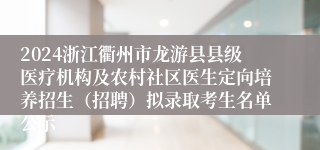 2024浙江衢州市龙游县县级医疗机构及农村社区医生定向培养招生（招聘）拟录取考生名单公示