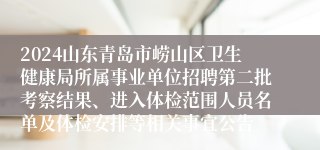 2024山东青岛市崂山区卫生健康局所属事业单位招聘第二批考察结果、进入体检范围人员名单及体检安排等相关事宜公告