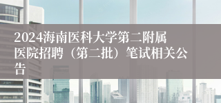 2024海南医科大学第二附属医院招聘（第二批）笔试相关公告