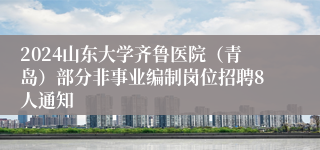 2024山东大学齐鲁医院（青岛）部分非事业编制岗位招聘8人通知